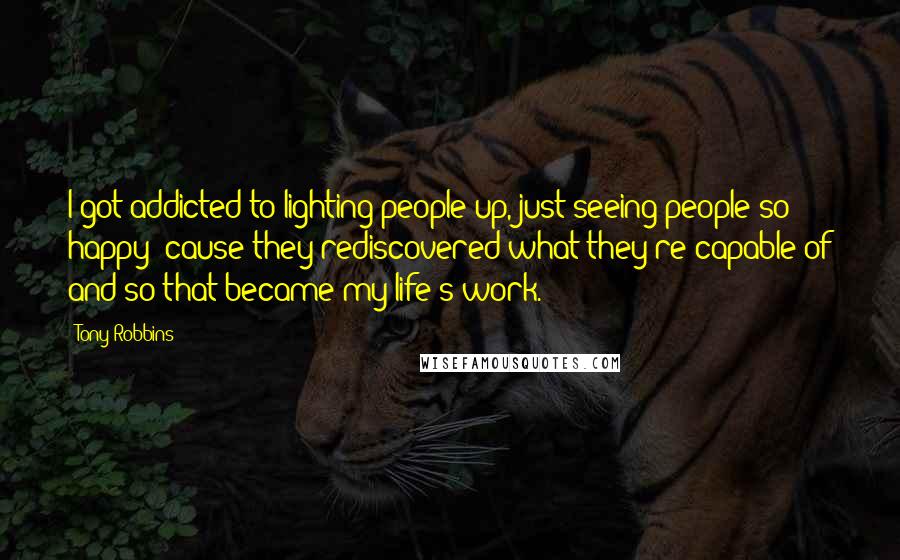Tony Robbins Quotes: I got addicted to lighting people up, just seeing people so happy 'cause they rediscovered what they're capable of and so that became my life's work.