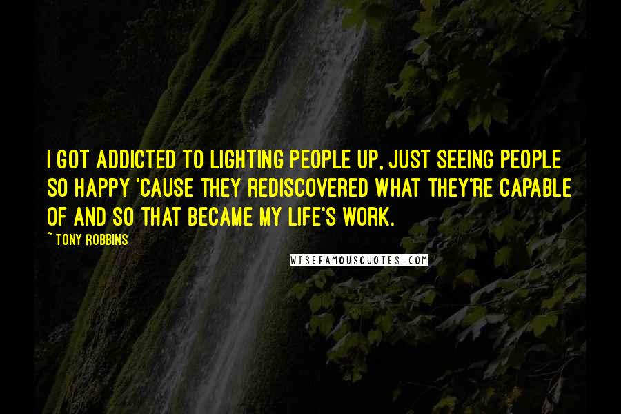 Tony Robbins Quotes: I got addicted to lighting people up, just seeing people so happy 'cause they rediscovered what they're capable of and so that became my life's work.