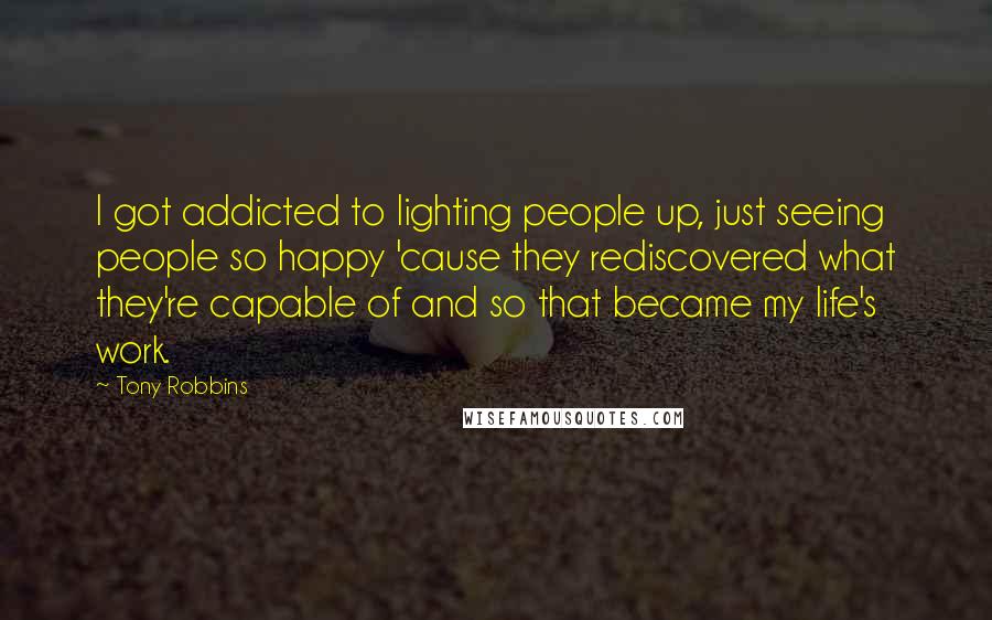 Tony Robbins Quotes: I got addicted to lighting people up, just seeing people so happy 'cause they rediscovered what they're capable of and so that became my life's work.