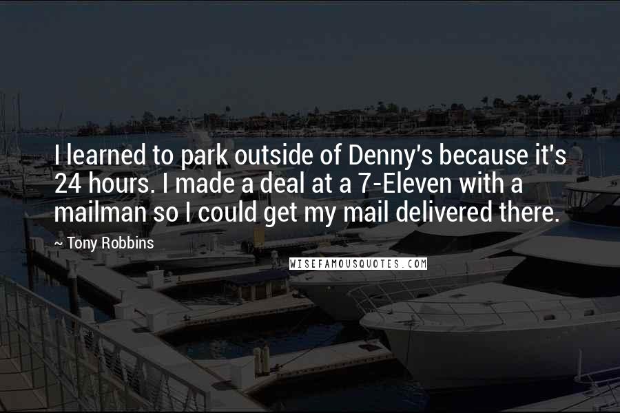 Tony Robbins Quotes: I learned to park outside of Denny's because it's 24 hours. I made a deal at a 7-Eleven with a mailman so I could get my mail delivered there.