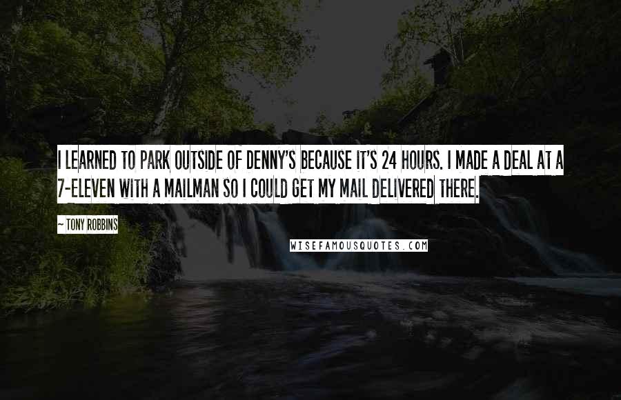 Tony Robbins Quotes: I learned to park outside of Denny's because it's 24 hours. I made a deal at a 7-Eleven with a mailman so I could get my mail delivered there.