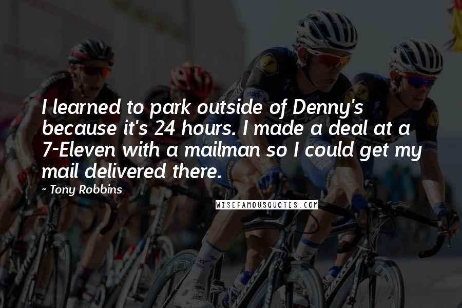 Tony Robbins Quotes: I learned to park outside of Denny's because it's 24 hours. I made a deal at a 7-Eleven with a mailman so I could get my mail delivered there.