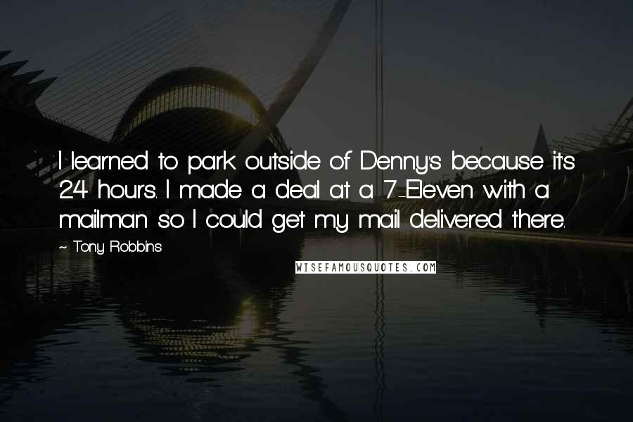 Tony Robbins Quotes: I learned to park outside of Denny's because it's 24 hours. I made a deal at a 7-Eleven with a mailman so I could get my mail delivered there.