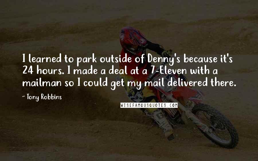 Tony Robbins Quotes: I learned to park outside of Denny's because it's 24 hours. I made a deal at a 7-Eleven with a mailman so I could get my mail delivered there.