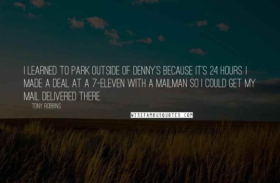 Tony Robbins Quotes: I learned to park outside of Denny's because it's 24 hours. I made a deal at a 7-Eleven with a mailman so I could get my mail delivered there.