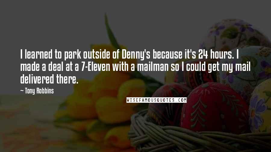 Tony Robbins Quotes: I learned to park outside of Denny's because it's 24 hours. I made a deal at a 7-Eleven with a mailman so I could get my mail delivered there.