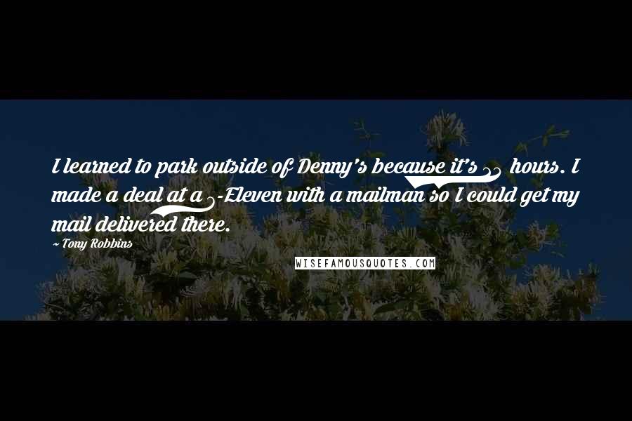 Tony Robbins Quotes: I learned to park outside of Denny's because it's 24 hours. I made a deal at a 7-Eleven with a mailman so I could get my mail delivered there.