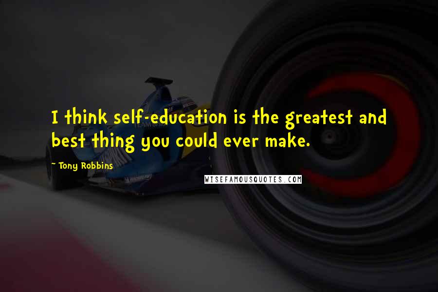 Tony Robbins Quotes: I think self-education is the greatest and best thing you could ever make.