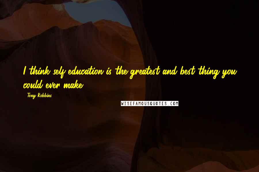 Tony Robbins Quotes: I think self-education is the greatest and best thing you could ever make.