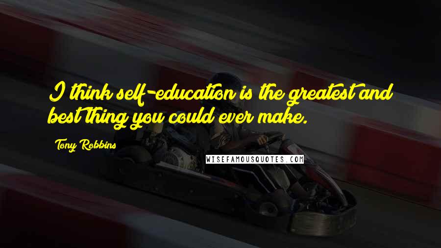 Tony Robbins Quotes: I think self-education is the greatest and best thing you could ever make.