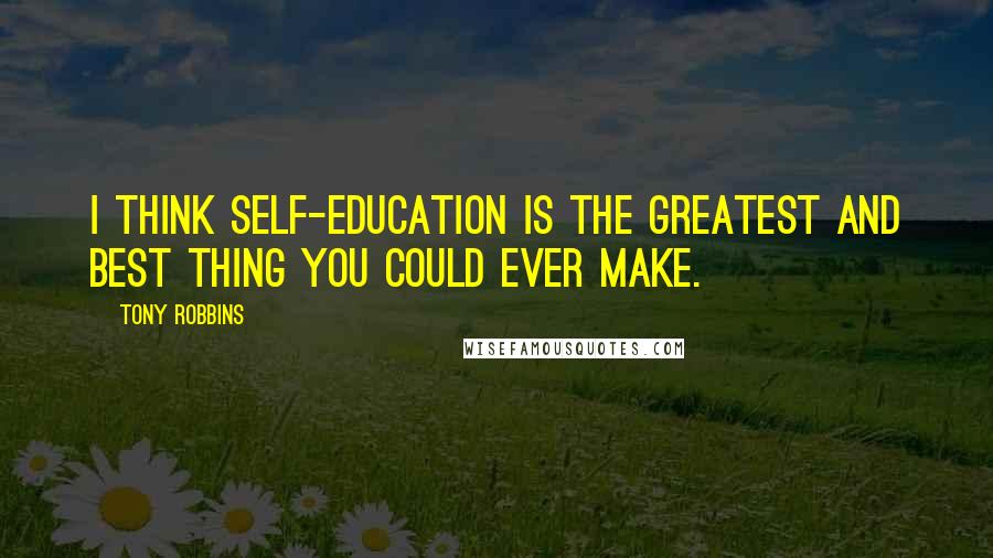 Tony Robbins Quotes: I think self-education is the greatest and best thing you could ever make.