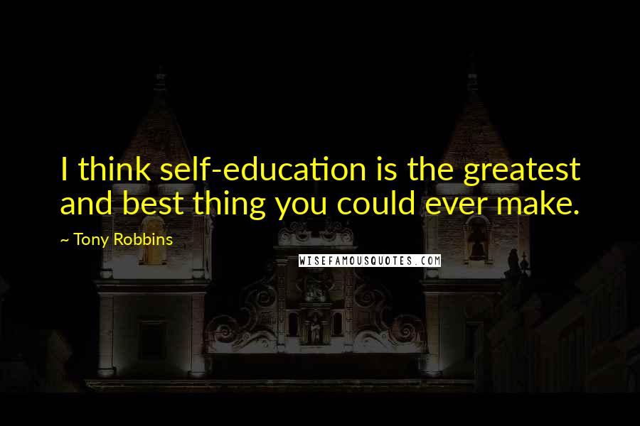 Tony Robbins Quotes: I think self-education is the greatest and best thing you could ever make.