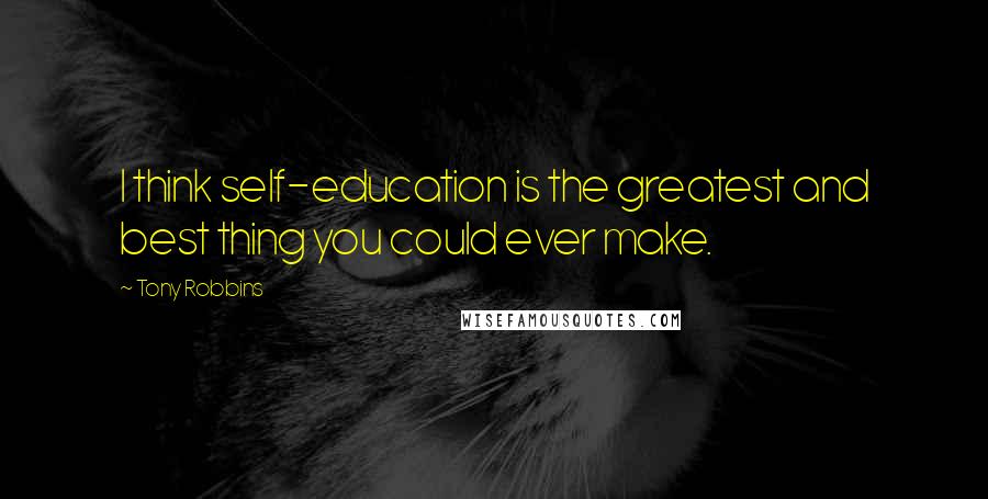 Tony Robbins Quotes: I think self-education is the greatest and best thing you could ever make.