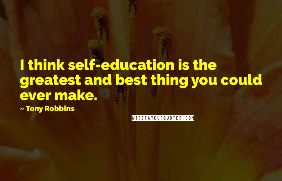 Tony Robbins Quotes: I think self-education is the greatest and best thing you could ever make.