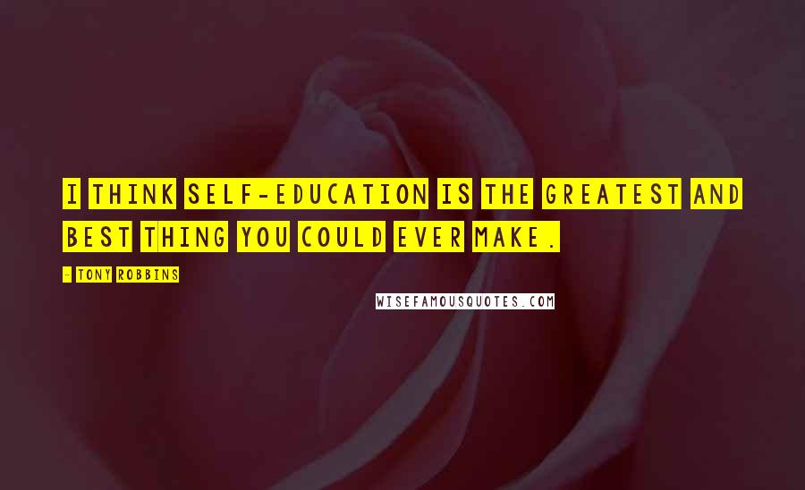 Tony Robbins Quotes: I think self-education is the greatest and best thing you could ever make.