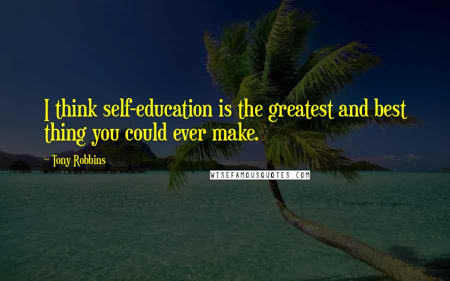 Tony Robbins Quotes: I think self-education is the greatest and best thing you could ever make.