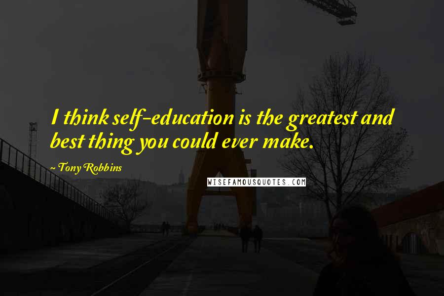 Tony Robbins Quotes: I think self-education is the greatest and best thing you could ever make.