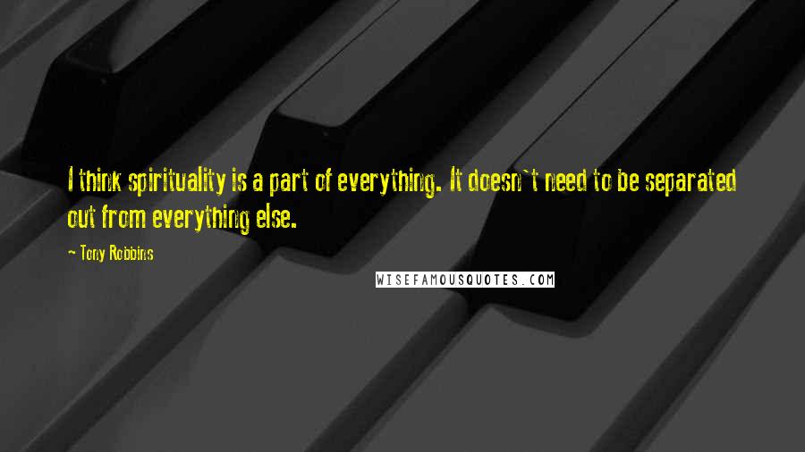 Tony Robbins Quotes: I think spirituality is a part of everything. It doesn't need to be separated out from everything else.