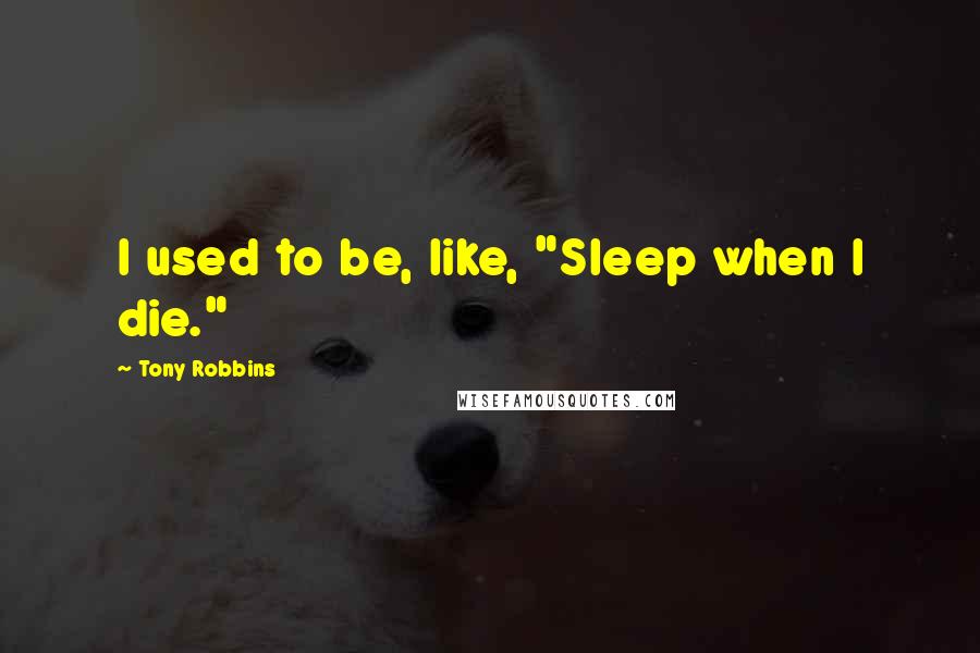 Tony Robbins Quotes: I used to be, like, "Sleep when I die."