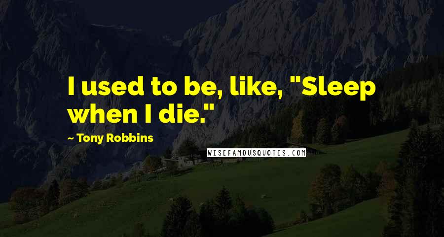 Tony Robbins Quotes: I used to be, like, "Sleep when I die."