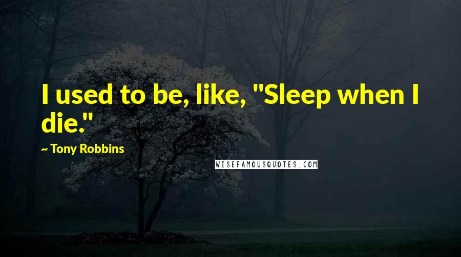 Tony Robbins Quotes: I used to be, like, "Sleep when I die."