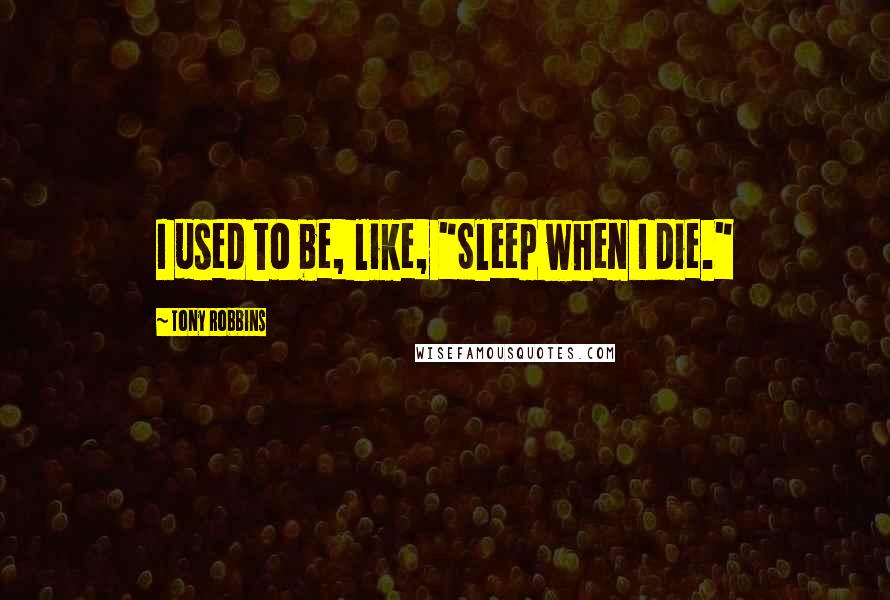 Tony Robbins Quotes: I used to be, like, "Sleep when I die."