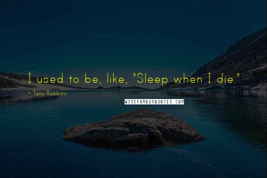 Tony Robbins Quotes: I used to be, like, "Sleep when I die."