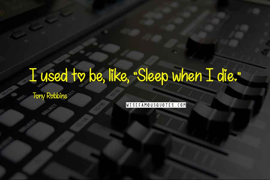 Tony Robbins Quotes: I used to be, like, "Sleep when I die."