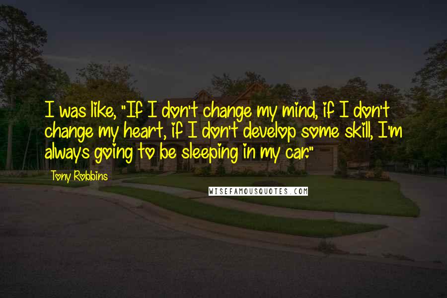 Tony Robbins Quotes: I was like, "If I don't change my mind, if I don't change my heart, if I don't develop some skill, I'm always going to be sleeping in my car."