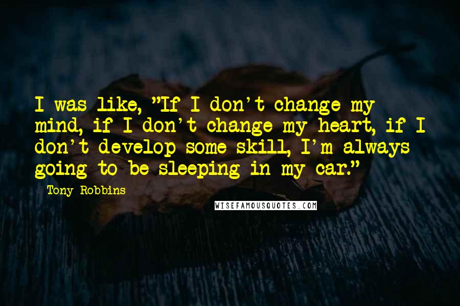 Tony Robbins Quotes: I was like, "If I don't change my mind, if I don't change my heart, if I don't develop some skill, I'm always going to be sleeping in my car."