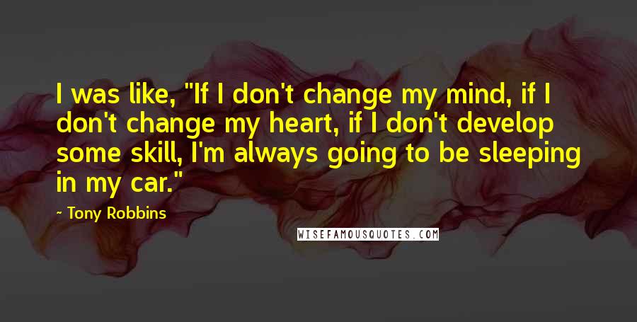 Tony Robbins Quotes: I was like, "If I don't change my mind, if I don't change my heart, if I don't develop some skill, I'm always going to be sleeping in my car."