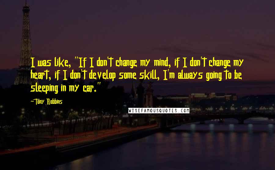 Tony Robbins Quotes: I was like, "If I don't change my mind, if I don't change my heart, if I don't develop some skill, I'm always going to be sleeping in my car."