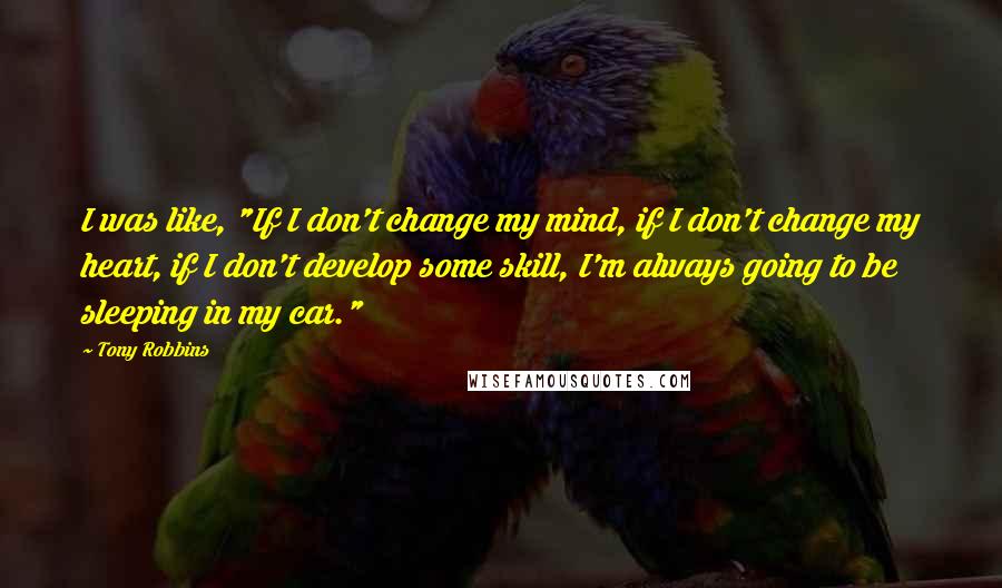 Tony Robbins Quotes: I was like, "If I don't change my mind, if I don't change my heart, if I don't develop some skill, I'm always going to be sleeping in my car."