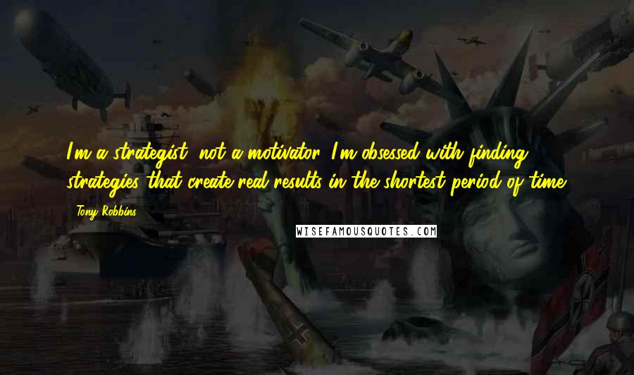 Tony Robbins Quotes: I'm a strategist, not a motivator. I'm obsessed with finding strategies that create real results in the shortest period of time.