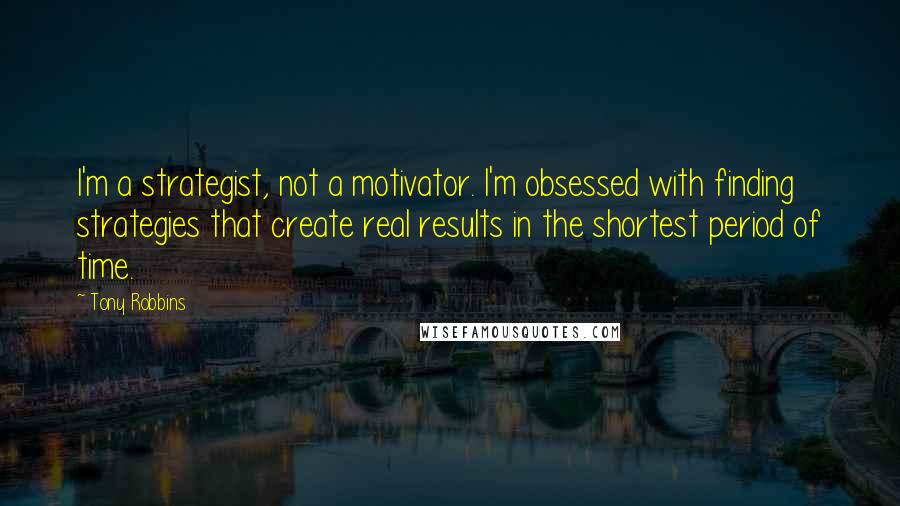 Tony Robbins Quotes: I'm a strategist, not a motivator. I'm obsessed with finding strategies that create real results in the shortest period of time.