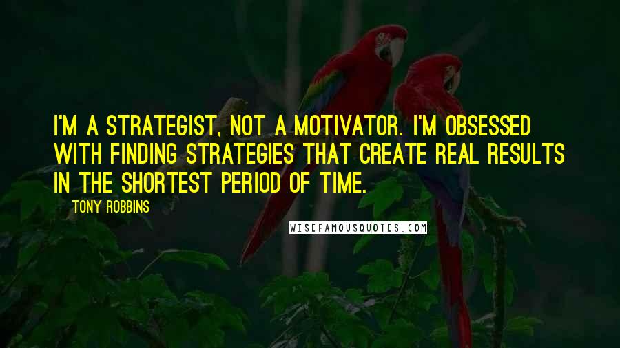 Tony Robbins Quotes: I'm a strategist, not a motivator. I'm obsessed with finding strategies that create real results in the shortest period of time.