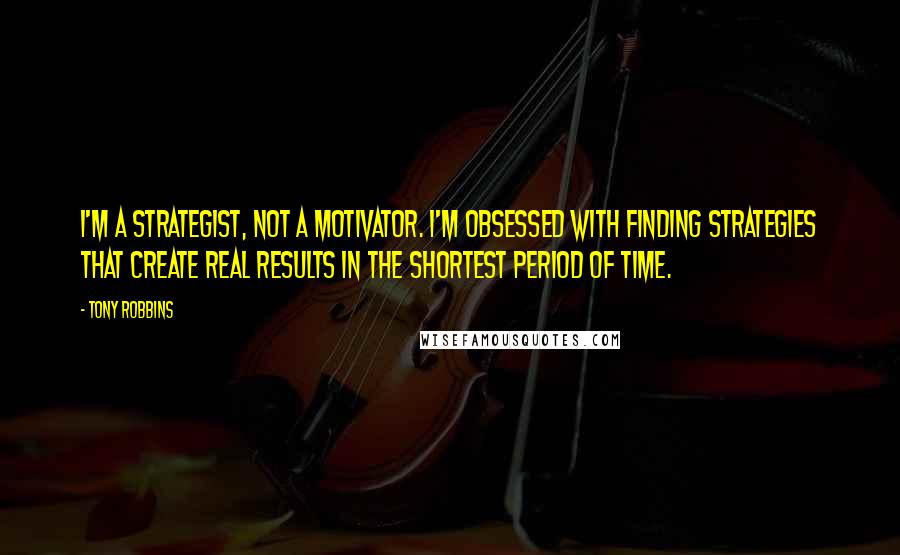 Tony Robbins Quotes: I'm a strategist, not a motivator. I'm obsessed with finding strategies that create real results in the shortest period of time.