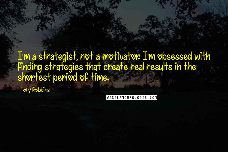 Tony Robbins Quotes: I'm a strategist, not a motivator. I'm obsessed with finding strategies that create real results in the shortest period of time.