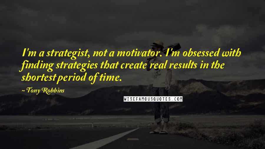 Tony Robbins Quotes: I'm a strategist, not a motivator. I'm obsessed with finding strategies that create real results in the shortest period of time.