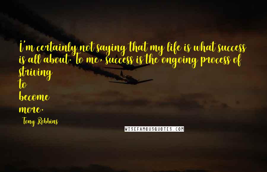 Tony Robbins Quotes: I'm certainly not saying that my life is what success is all about. To me, success is the ongoing process of striving to become more.