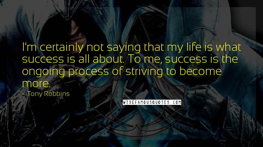Tony Robbins Quotes: I'm certainly not saying that my life is what success is all about. To me, success is the ongoing process of striving to become more.