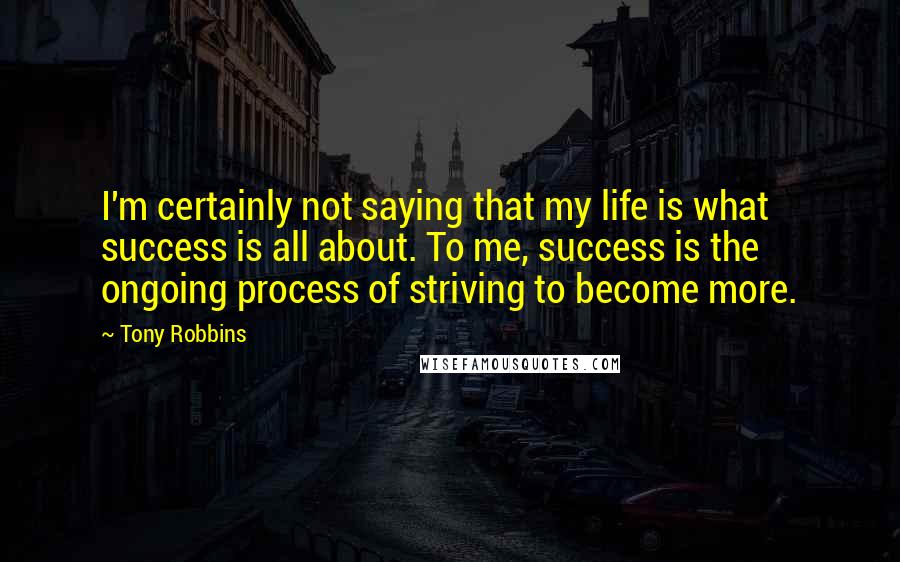 Tony Robbins Quotes: I'm certainly not saying that my life is what success is all about. To me, success is the ongoing process of striving to become more.