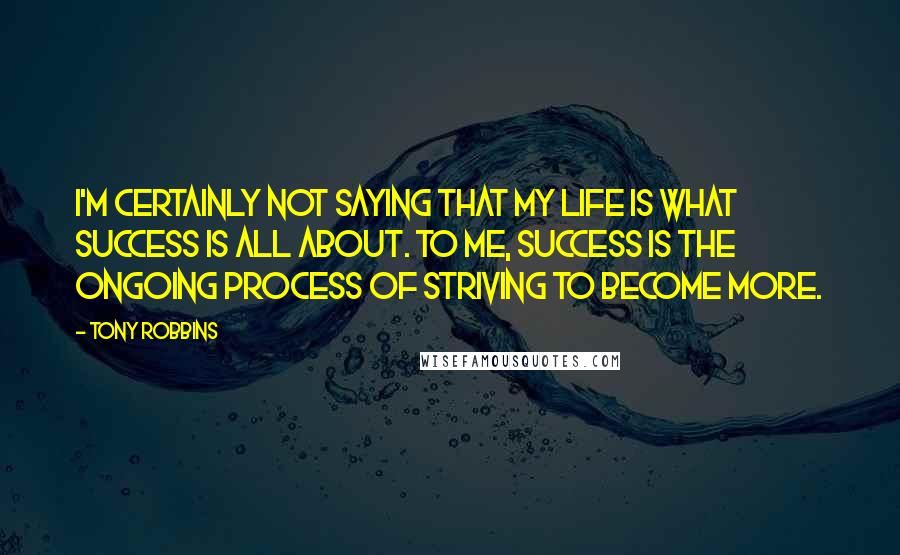 Tony Robbins Quotes: I'm certainly not saying that my life is what success is all about. To me, success is the ongoing process of striving to become more.