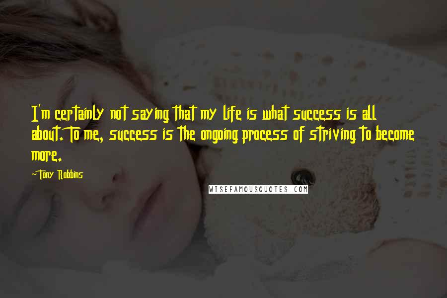 Tony Robbins Quotes: I'm certainly not saying that my life is what success is all about. To me, success is the ongoing process of striving to become more.