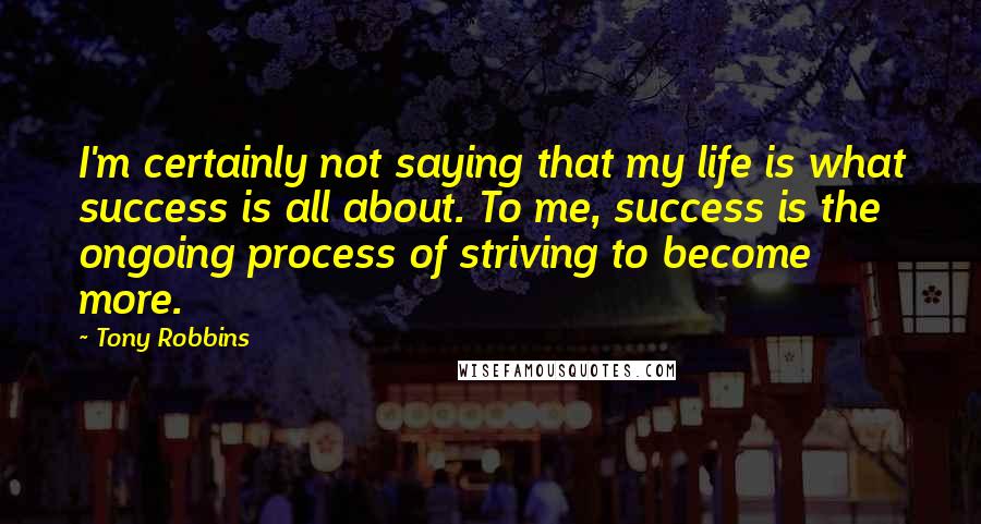 Tony Robbins Quotes: I'm certainly not saying that my life is what success is all about. To me, success is the ongoing process of striving to become more.