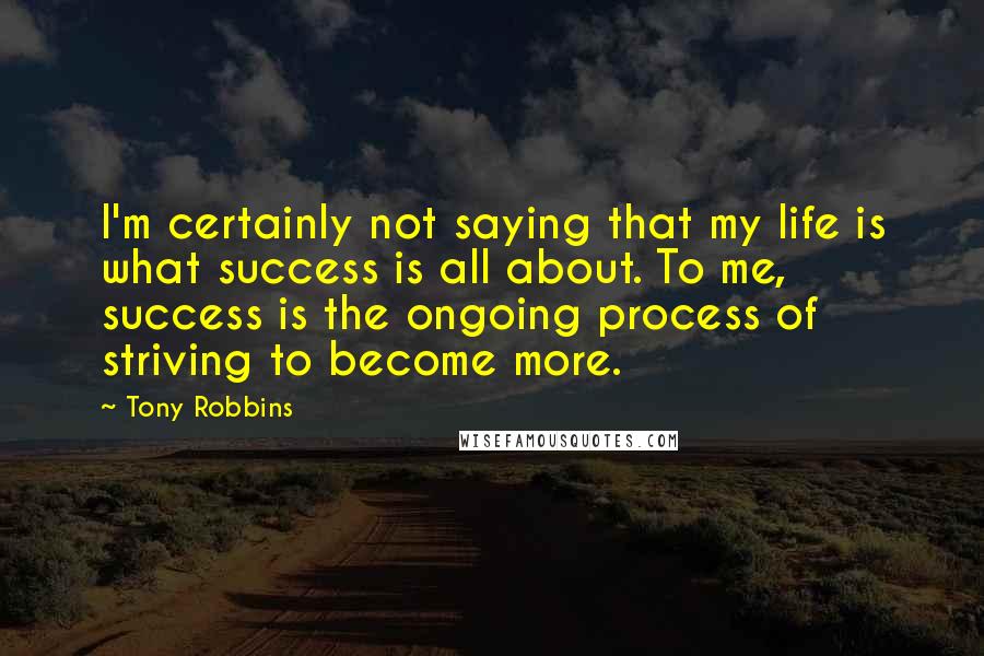 Tony Robbins Quotes: I'm certainly not saying that my life is what success is all about. To me, success is the ongoing process of striving to become more.