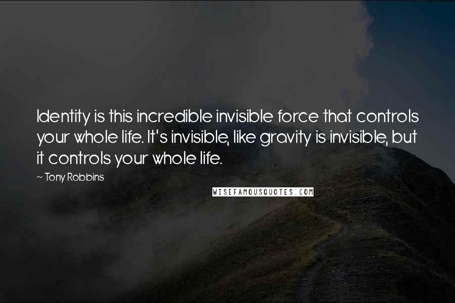 Tony Robbins Quotes: Identity is this incredible invisible force that controls your whole life. It's invisible, like gravity is invisible, but it controls your whole life.