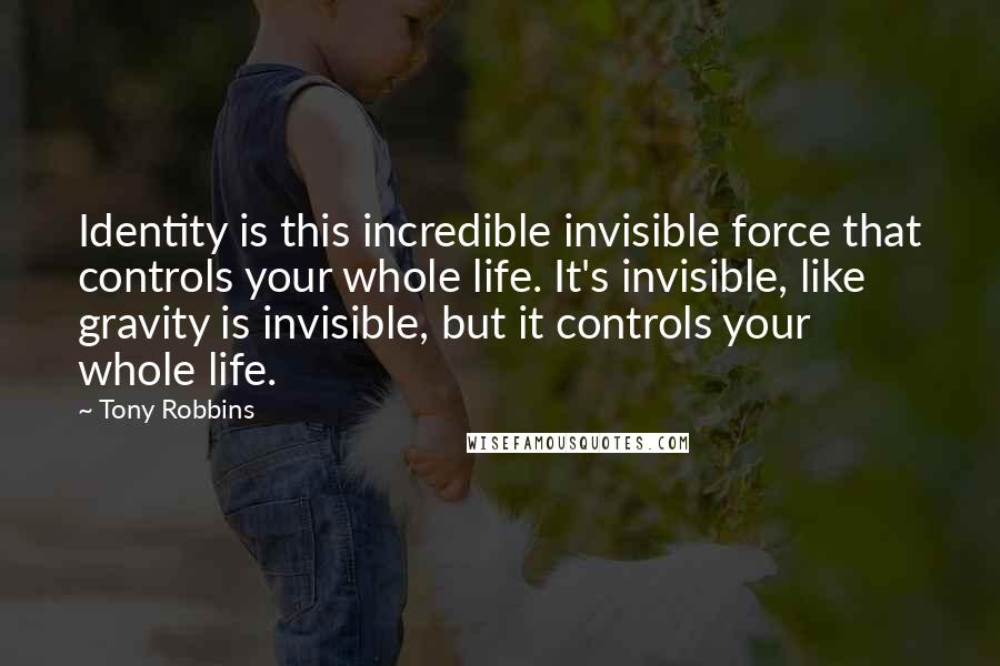 Tony Robbins Quotes: Identity is this incredible invisible force that controls your whole life. It's invisible, like gravity is invisible, but it controls your whole life.