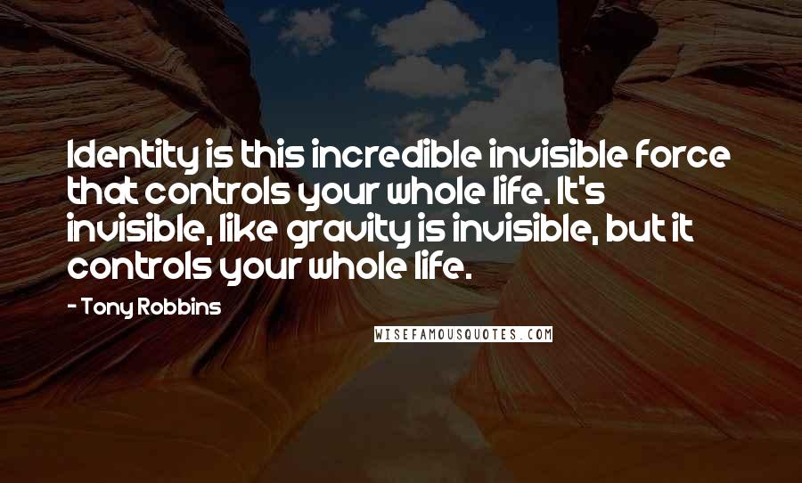 Tony Robbins Quotes: Identity is this incredible invisible force that controls your whole life. It's invisible, like gravity is invisible, but it controls your whole life.