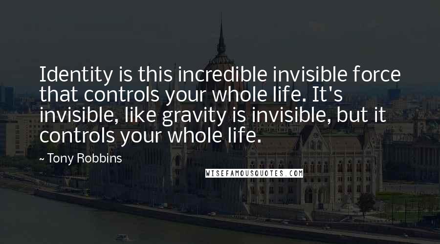 Tony Robbins Quotes: Identity is this incredible invisible force that controls your whole life. It's invisible, like gravity is invisible, but it controls your whole life.